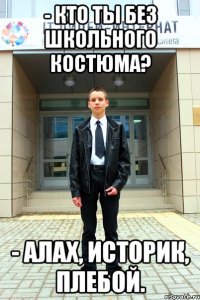- Кто ты без школьного костюма? - Алах, историк, плебой.