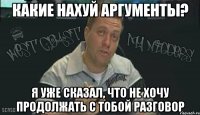 какие нахуй аргументы? я уже сказал, что не хочу продолжать с тобой разговор