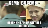 семь, восемь - бейбик к вам придет без спроса