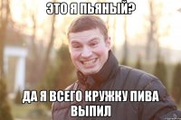ЭТО Я ПЬЯНЫЙ? ДА Я ВСЕГО КРУЖКУ ПИВА ВЫПИЛ