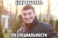 БУДУ РАБОТАТЬ ПО СПЕЦИАЛЬНОСТИ