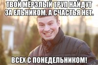 ТВОЙ МЁРЗЛЫЙ ТРУП НАЙДУТ ЗА ЕЛЬНИКОМ. А СЧАСТЬЯ НЕТ. ВСЕХ С ПОНЕДЕЛЬНИКОМ!