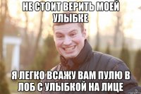 Не стоит верить моей улыбке Я легко всажу вам пулю в лоб с улыбкой на лице