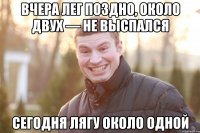 Вчера лег поздно, около двух — не выспалcя Сегодня лягу около одной