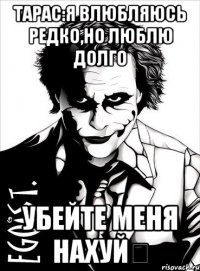 ТАРАС:Я ВЛЮБЛЯЮСЬ РЕДКО,НО ЛЮБЛЮ ДОЛГО УБЕЙТЕ МЕНЯ НАХУЙღ