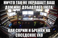 ничто так не украшает ваш дом и не добавляет уюта, как скрим и брейки на соседское ухо
