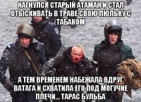 нагнулся старый атаман и стал отыскивать в траве свою люльку с табаком А тем временем набежала вдруг ватага и схватила его под могучие плечи... Тарас Бульба