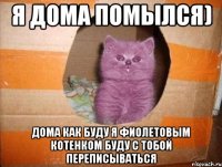 я дома помылся) дома как буду я фиолетовым котенком буду с тобой переписываться