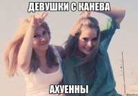 ДЕВУШКИ С КАНЕВА АХУЕННЫ