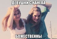 ДЕВУШКИ С КАНЕВА БОЖЕСТВЕННЫ
