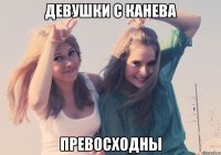 ДЕВУШКИ С КАНЕВА ПРЕВОСХОДНЫ
