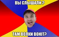 Вы слышали ? Там волки воют?