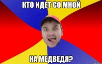 Кто идет со мной на медведя?