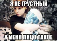 Я НЕ ГРУСТНЫЙ У МЕНЯ ЛИЦО ТАКОЕ