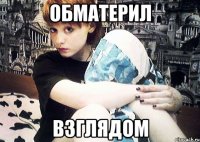 обматерил взглядом