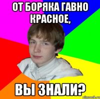 ОТ БОРЯКА ГАВНО КРАСНОЕ, ВЫ ЗНАЛИ?