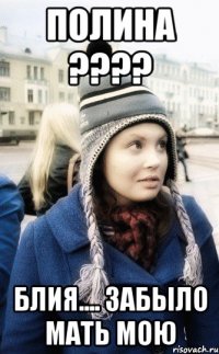Полина ???? блия.... забыло мать мою