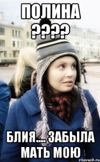 Полина ???? блия.... забыла мать мою