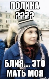 Полина ???? блия.... это мать моя