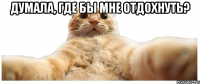 Думала, где бы мне отдохнуть? 