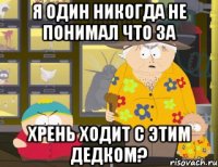 Я один никогда не понимал что за хрень ходит с этим дедком?