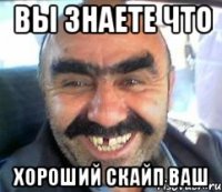 Вы знаете что хороший скайп Ваш