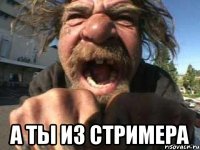  а ты из стримера