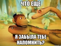 Что еще я забыла тебе напомнить?