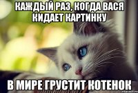 каждый раз, когда вася кидает картинку в мире грустит котенок