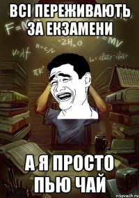Всі переживають за екзамени а я просто пью чай
