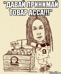 "ДАВАЙ ПРИНИМАЙ ТОВАР АССА!!!" 