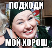 ПОДХОДИ МОЙ ХОРОШ