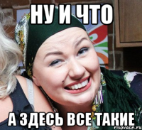 ну и что а здесь все такие