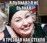 Я пьяная? я не пьяная я трезвая как стекло