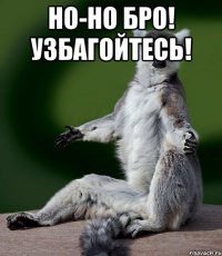 НО-НО БРО! УЗБАГОЙТЕСЬ! 