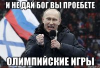 И НЕ ДАЙ БОГ ВЫ ПРОЕБЕТЕ ОЛИМПИЙСКИЕ ИГРЫ