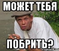 Может тебя Побрить?
