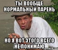 Ты вообще нормальный парень но я вот этого всего не понимаю