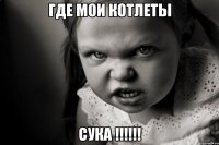ГДЕ МОИ КОТЛЕТЫ СУКА !!!!!!