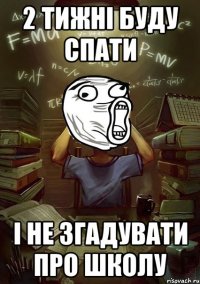 2 тижні буду спати і не згадувати про школу