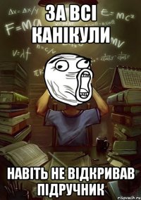 за всі канікули навіть не відкривав підручник