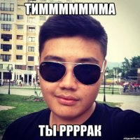 Тиммммммма ты ррррак