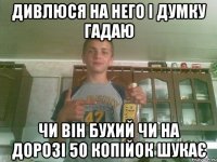 Дивлюся на него і думку гадаю Чи він бухий чи на дорозі 50 копійок шукає