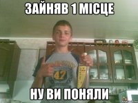 Зайняв 1 місце Ну ви поняли