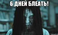 6 дней блеать! 