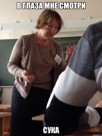 В глаза мне смотри сука