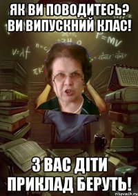 Як ви поводитесь? Ви випускний клас! З вас діти приклад беруть!