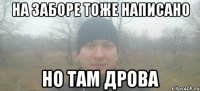 На заборе тоже написано но там дрова
