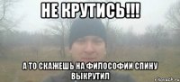 Не крутись!!! А то скажешь на философии спину выкрутил