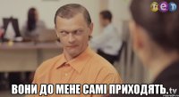  вони до мене самі приходять.